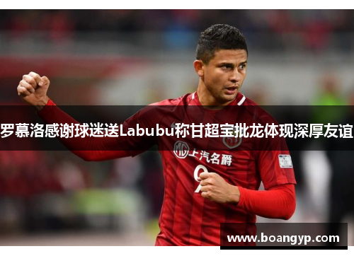 罗慕洛感谢球迷送Labubu称甘超宝批龙体现深厚友谊